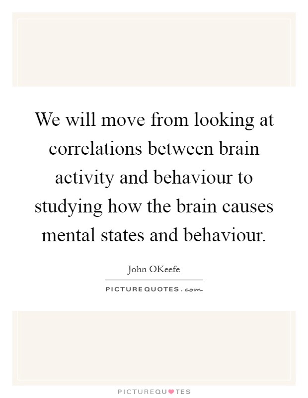 We will move from looking at correlations between brain activity and behaviour to studying how the brain causes mental states and behaviour. Picture Quote #1