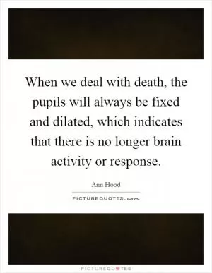 When we deal with death, the pupils will always be fixed and dilated, which indicates that there is no longer brain activity or response Picture Quote #1