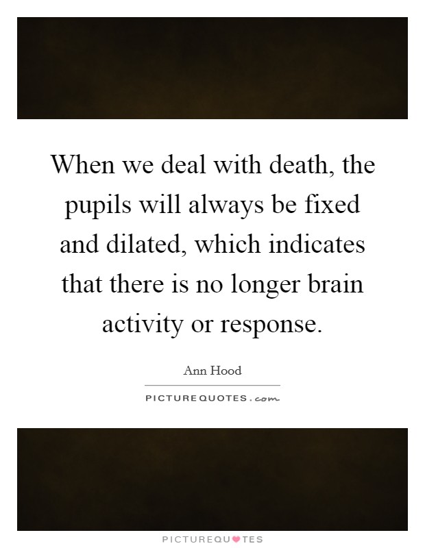 When we deal with death, the pupils will always be fixed and dilated, which indicates that there is no longer brain activity or response. Picture Quote #1