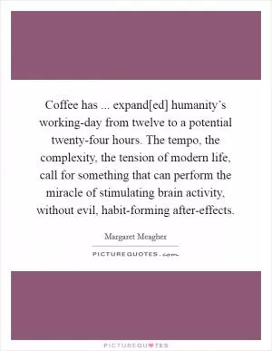 Coffee has ... expand[ed] humanity’s working-day from twelve to a potential twenty-four hours. The tempo, the complexity, the tension of modern life, call for something that can perform the miracle of stimulating brain activity, without evil, habit-forming after-effects Picture Quote #1