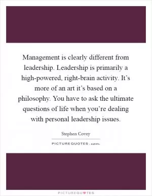 Management is clearly different from leadership. Leadership is primarily a high-powered, right-brain activity. It’s more of an art it’s based on a philosophy. You have to ask the ultimate questions of life when you’re dealing with personal leadership issues Picture Quote #1
