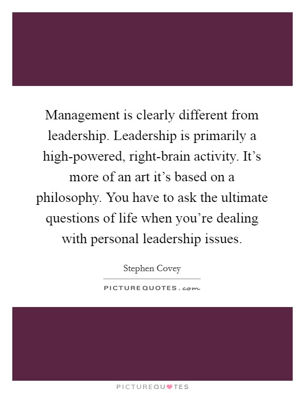 Management is clearly different from leadership. Leadership is primarily a high-powered, right-brain activity. It's more of an art it's based on a philosophy. You have to ask the ultimate questions of life when you're dealing with personal leadership issues. Picture Quote #1