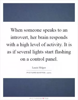 When someone speaks to an introvert, her brain responds with a high level of activity. It is as if several lights start flashing on a control panel Picture Quote #1