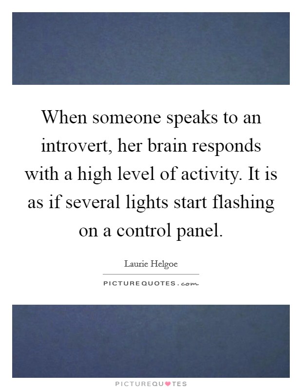 When someone speaks to an introvert, her brain responds with a high level of activity. It is as if several lights start flashing on a control panel. Picture Quote #1