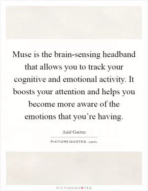 Muse is the brain-sensing headband that allows you to track your cognitive and emotional activity. It boosts your attention and helps you become more aware of the emotions that you’re having Picture Quote #1