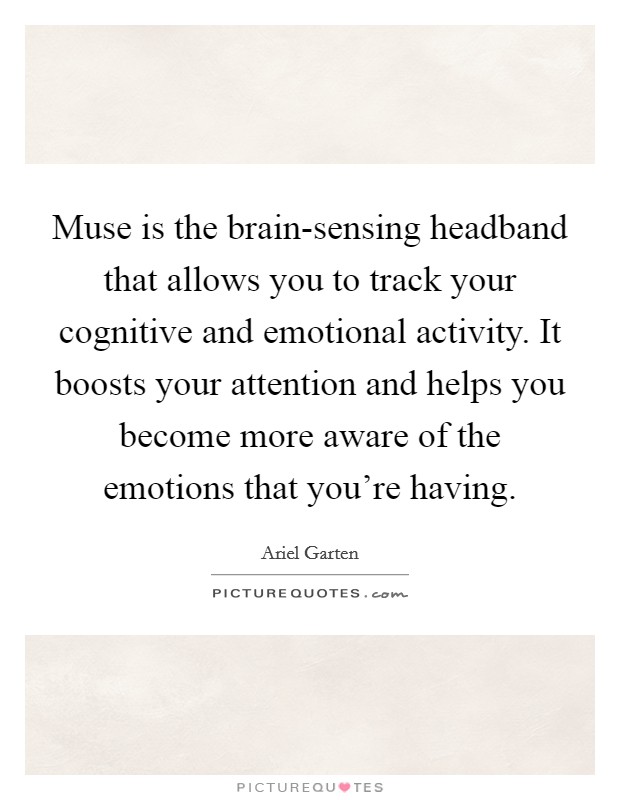 Muse is the brain-sensing headband that allows you to track your cognitive and emotional activity. It boosts your attention and helps you become more aware of the emotions that you're having. Picture Quote #1