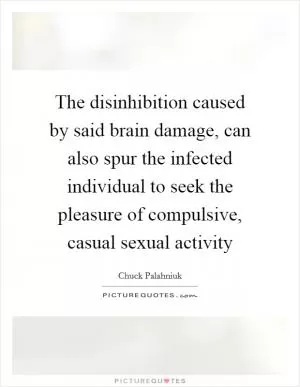The disinhibition caused by said brain damage, can also spur the infected individual to seek the pleasure of compulsive, casual sexual activity Picture Quote #1