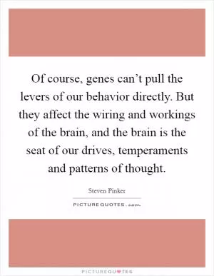 Of course, genes can’t pull the levers of our behavior directly. But they affect the wiring and workings of the brain, and the brain is the seat of our drives, temperaments and patterns of thought Picture Quote #1