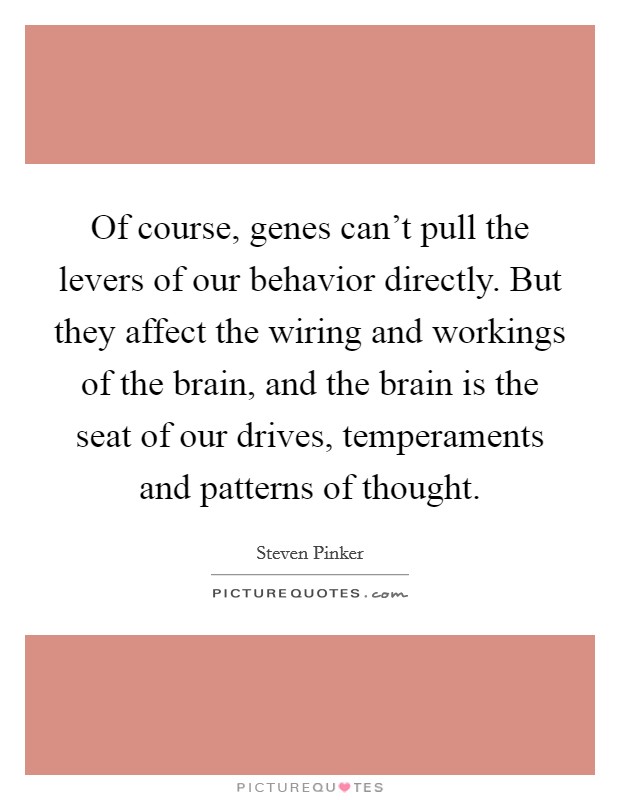 Of course, genes can't pull the levers of our behavior directly. But they affect the wiring and workings of the brain, and the brain is the seat of our drives, temperaments and patterns of thought. Picture Quote #1