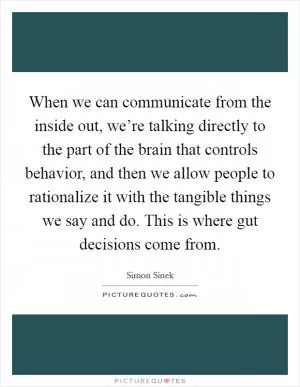 When we can communicate from the inside out, we’re talking directly to the part of the brain that controls behavior, and then we allow people to rationalize it with the tangible things we say and do. This is where gut decisions come from Picture Quote #1