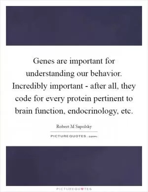 Genes are important for understanding our behavior. Incredibly important - after all, they code for every protein pertinent to brain function, endocrinology, etc Picture Quote #1