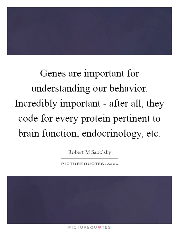 Genes are important for understanding our behavior. Incredibly important - after all, they code for every protein pertinent to brain function, endocrinology, etc. Picture Quote #1