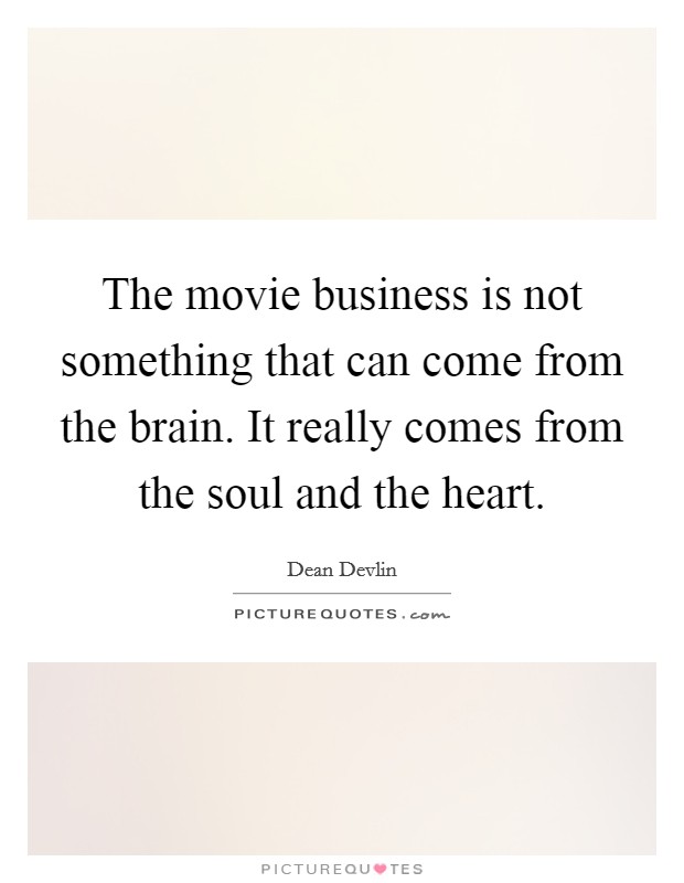 The movie business is not something that can come from the brain. It really comes from the soul and the heart. Picture Quote #1