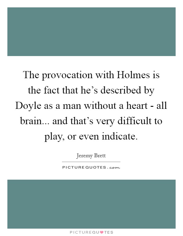 The provocation with Holmes is the fact that he's described by Doyle as a man without a heart - all brain... and that's very difficult to play, or even indicate. Picture Quote #1
