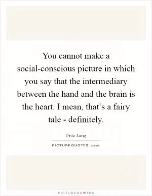 You cannot make a social-conscious picture in which you say that the intermediary between the hand and the brain is the heart. I mean, that’s a fairy tale - definitely Picture Quote #1