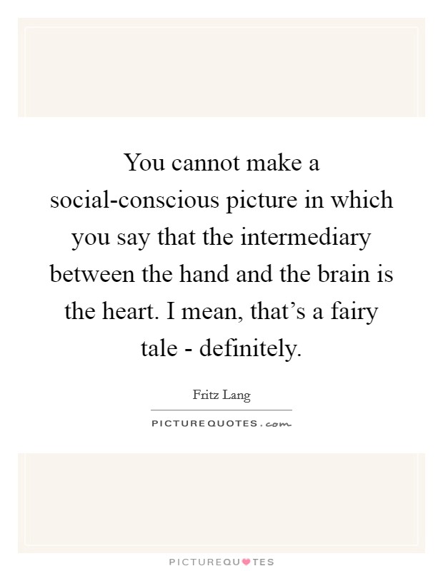 You cannot make a social-conscious picture in which you say that the intermediary between the hand and the brain is the heart. I mean, that's a fairy tale - definitely. Picture Quote #1