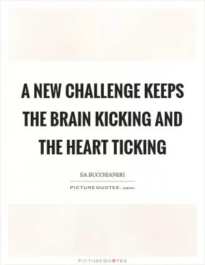 A new challenge keeps the brain kicking and the heart ticking Picture Quote #1