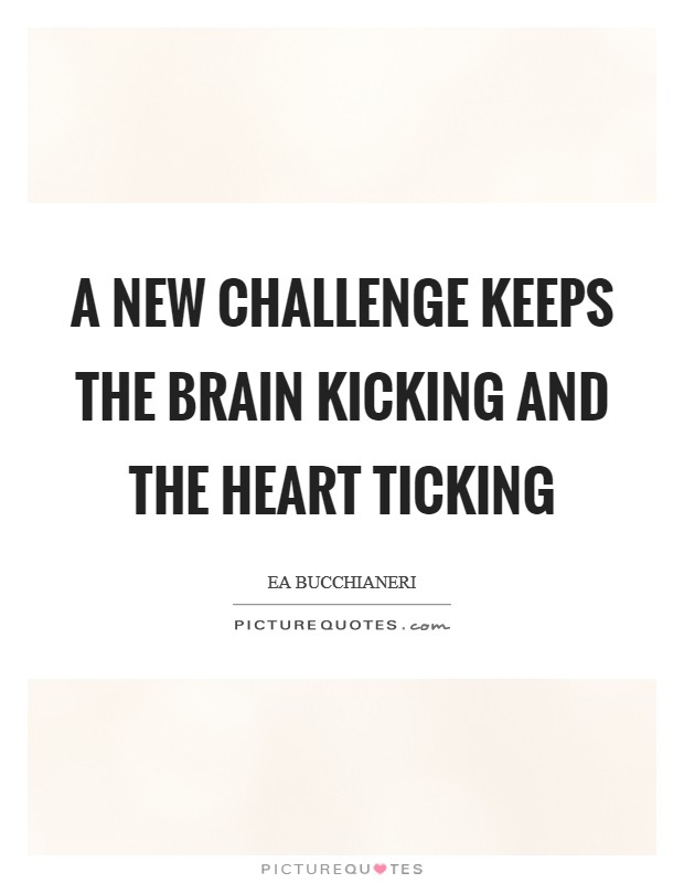 A new challenge keeps the brain kicking and the heart ticking Picture Quote #1