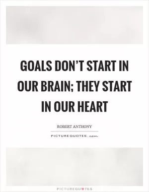 Goals don’t start in our brain; they start in our heart Picture Quote #1