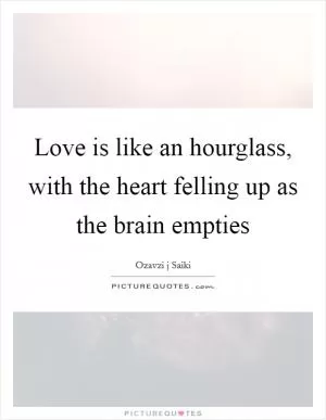 Love is like an hourglass, with the heart felling up as the brain empties Picture Quote #1