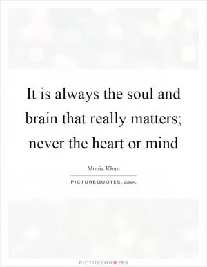 It is always the soul and brain that really matters; never the heart or mind Picture Quote #1