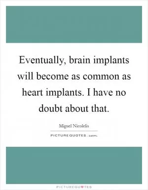 Eventually, brain implants will become as common as heart implants. I have no doubt about that Picture Quote #1