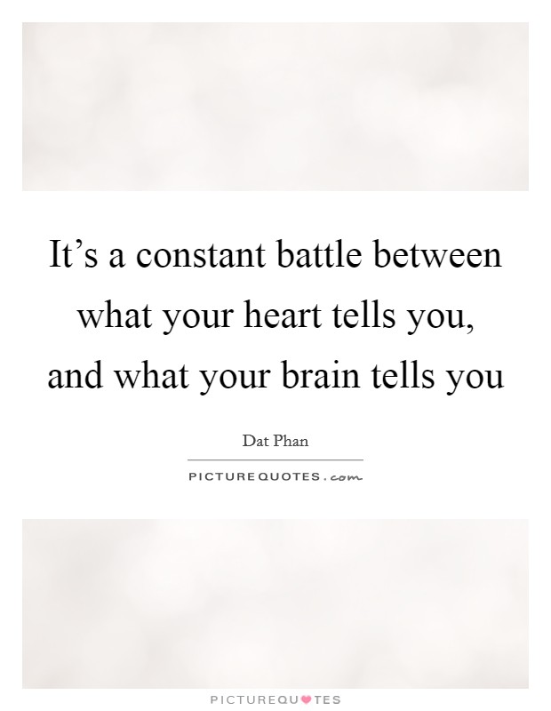 It's a constant battle between what your heart tells you, and what your brain tells you Picture Quote #1