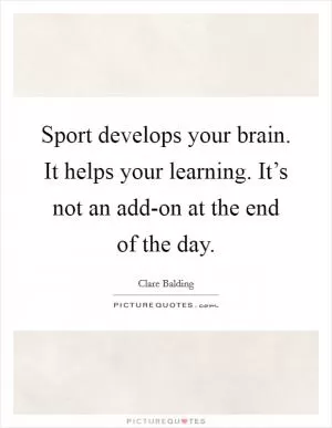 Sport develops your brain. It helps your learning. It’s not an add-on at the end of the day Picture Quote #1