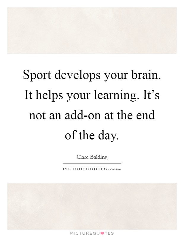 Sport develops your brain. It helps your learning. It's not an add-on at the end of the day. Picture Quote #1
