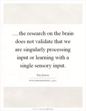 .....the research on the brain does not validate that we are singularly processing input or learning with a single sensory input Picture Quote #1