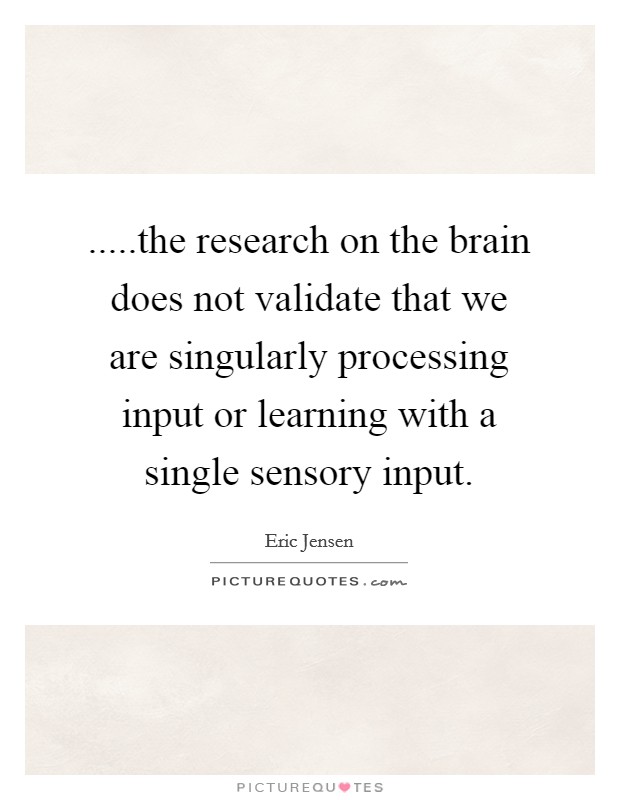 .....the research on the brain does not validate that we are singularly processing input or learning with a single sensory input. Picture Quote #1