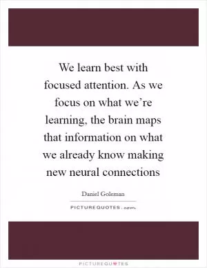 We learn best with focused attention. As we focus on what we’re learning, the brain maps that information on what we already know making new neural connections Picture Quote #1