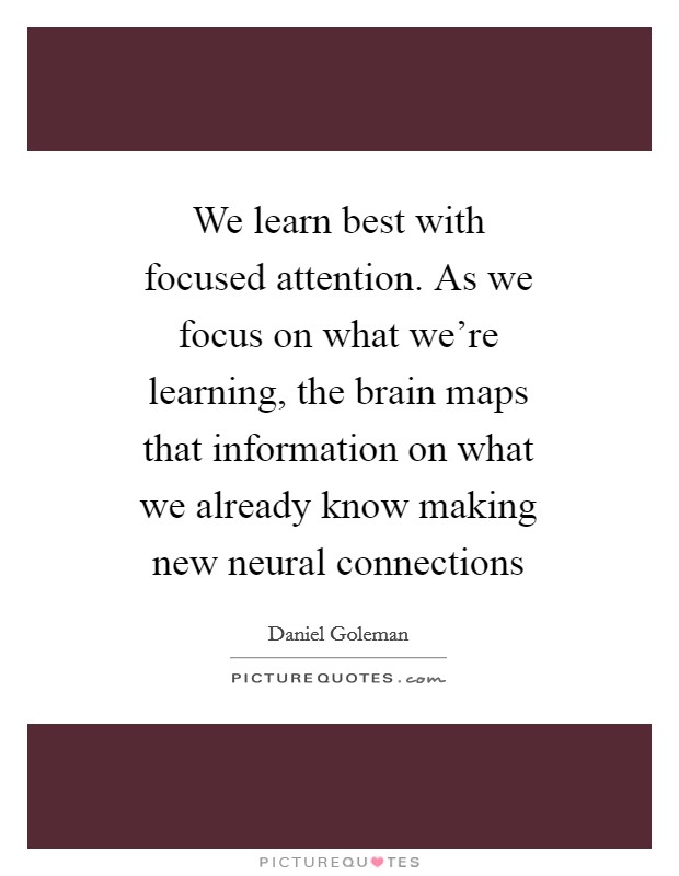 We learn best with focused attention. As we focus on what we're learning, the brain maps that information on what we already know making new neural connections Picture Quote #1