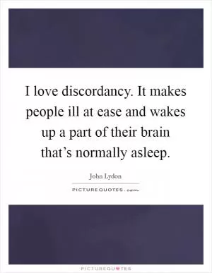 I love discordancy. It makes people ill at ease and wakes up a part of their brain that’s normally asleep Picture Quote #1