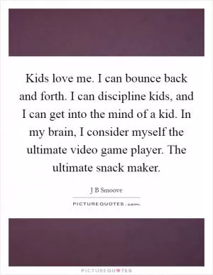 Kids love me. I can bounce back and forth. I can discipline kids, and I can get into the mind of a kid. In my brain, I consider myself the ultimate video game player. The ultimate snack maker Picture Quote #1