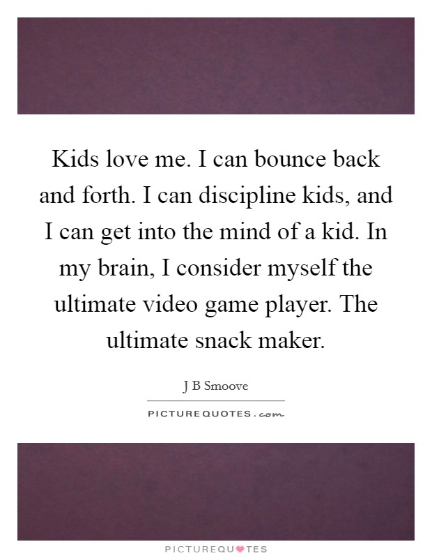 Kids love me. I can bounce back and forth. I can discipline kids, and I can get into the mind of a kid. In my brain, I consider myself the ultimate video game player. The ultimate snack maker. Picture Quote #1