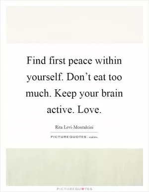 Find first peace within yourself. Don’t eat too much. Keep your brain active. Love Picture Quote #1