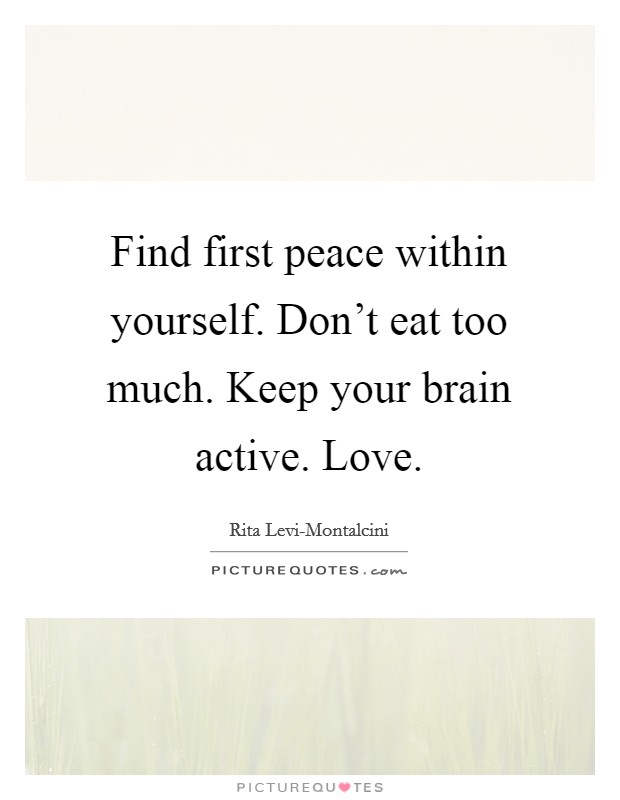 Find first peace within yourself. Don't eat too much. Keep your brain active. Love. Picture Quote #1