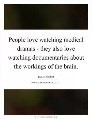 People love watching medical dramas - they also love watching documentaries about the workings of the brain Picture Quote #1
