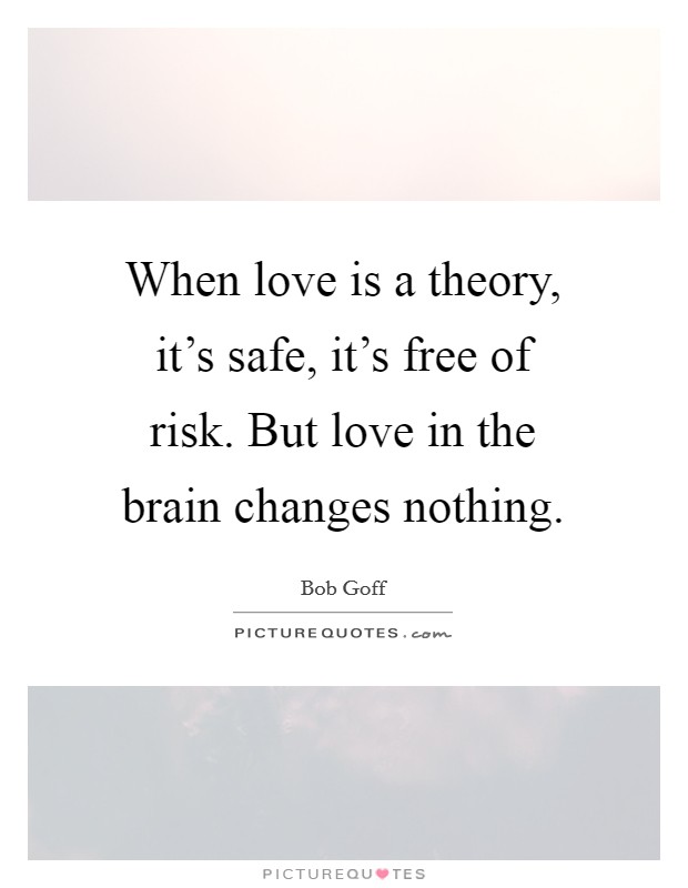 When love is a theory, it's safe, it's free of risk. But love in the brain changes nothing. Picture Quote #1