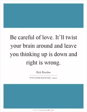 Be careful of love. It’ll twist your brain around and leave you thinking up is down and right is wrong Picture Quote #1