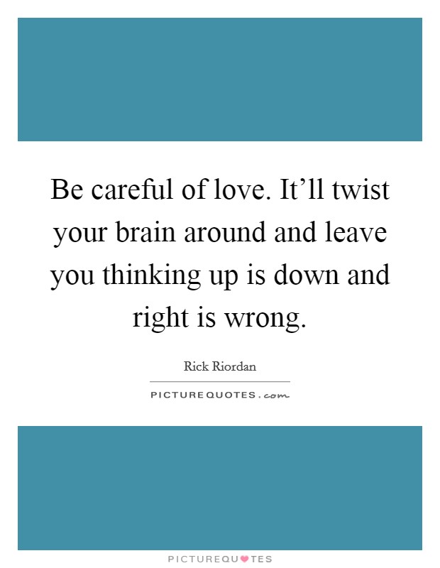 Be careful of love. It'll twist your brain around and leave you thinking up is down and right is wrong. Picture Quote #1