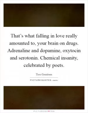That’s what falling in love really amounted to, your brain on drugs. Adrenaline and dopamine, oxytocin and serotonin. Chemical insanity, celebrated by poets Picture Quote #1
