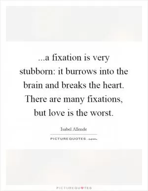 ...a fixation is very stubborn: it burrows into the brain and breaks the heart. There are many fixations, but love is the worst Picture Quote #1