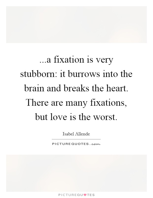 ...a fixation is very stubborn: it burrows into the brain and breaks the heart. There are many fixations, but love is the worst. Picture Quote #1
