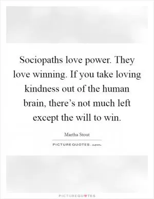 Sociopaths love power. They love winning. If you take loving kindness out of the human brain, there’s not much left except the will to win Picture Quote #1