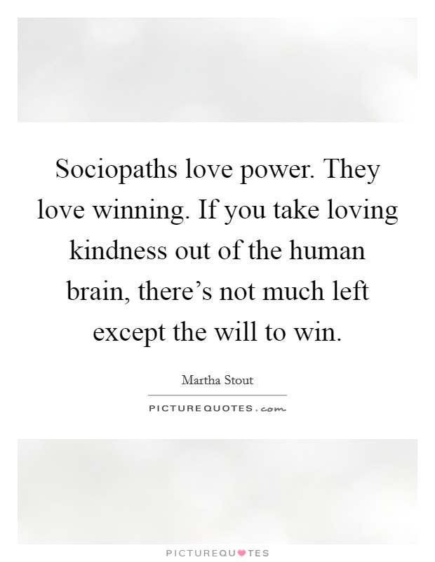 Sociopaths love power. They love winning. If you take loving kindness out of the human brain, there's not much left except the will to win. Picture Quote #1