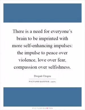 There is a need for everyone’s brain to be imprinted with more self-enhancing impulses: the impulse to peace over violence, love over fear, compassion over selfishness Picture Quote #1