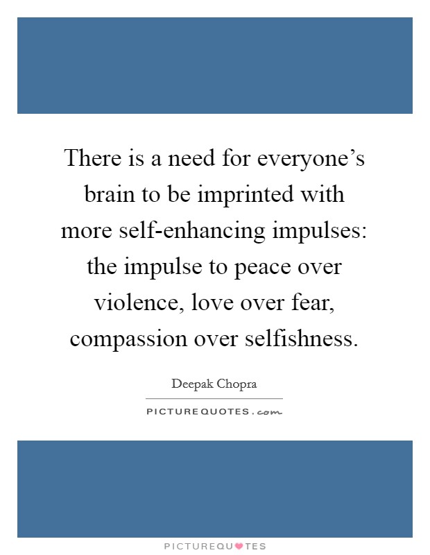 There is a need for everyone's brain to be imprinted with more self-enhancing impulses: the impulse to peace over violence, love over fear, compassion over selfishness. Picture Quote #1