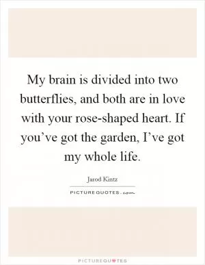 My brain is divided into two butterflies, and both are in love with your rose-shaped heart. If you’ve got the garden, I’ve got my whole life Picture Quote #1
